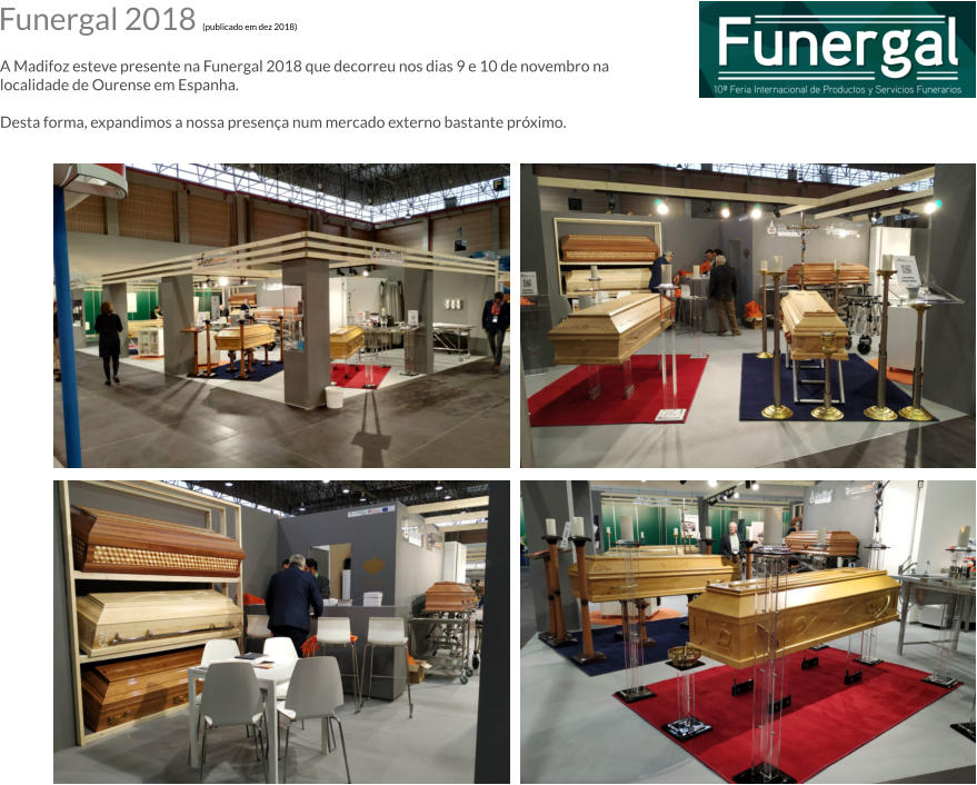 Funergal 2018 (publicado em dez 2018)  A Madifoz esteve presente na Funergal 2018 que decorreu nos dias 9 e 10 de novembro na localidade de Ourense em Espanha.  Desta forma, expandimos a nossa presena num mercado externo bastante prximo.